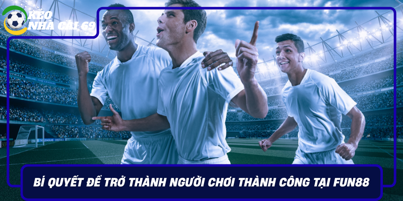 Bi Quyet De Tro Thanh Nguoi Choi Thanh Cong Tai Fun88