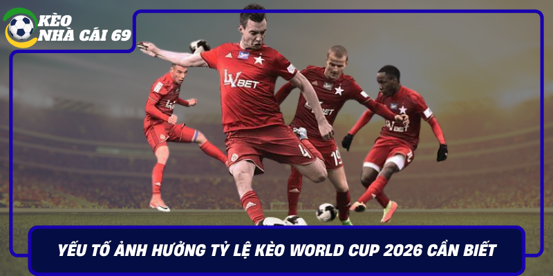 Yeu To Anh Huong Ty Le Keo World Cup 2026 Can Biet